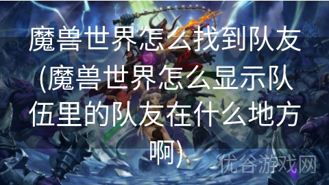 魔兽世界怎么找到队友(魔兽世界怎么显示队伍里的队友在什么地方啊)