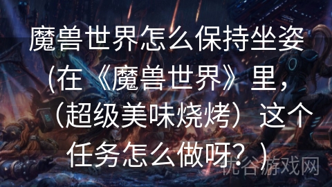 魔兽世界怎么保持坐姿(在《魔兽世界》里，（超级美味烧烤）这个任务怎么做呀？)