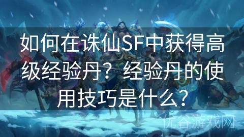 如何在诛仙SF中获得高级经验丹？经验丹的使用技巧是什么？