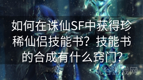 如何在诛仙SF中获得珍稀仙侣技能书？技能书的合成有什么窍门？