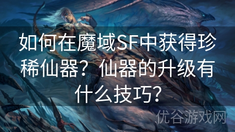 如何在魔域SF中获得珍稀仙器？仙器的升级有什么技巧？