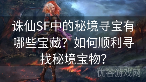 诛仙SF中的秘境寻宝有哪些宝藏？如何顺利寻找秘境宝物？