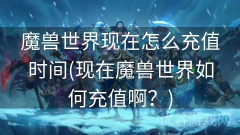 魔兽世界现在怎么充值时间(现在魔兽世界如何充值啊？)