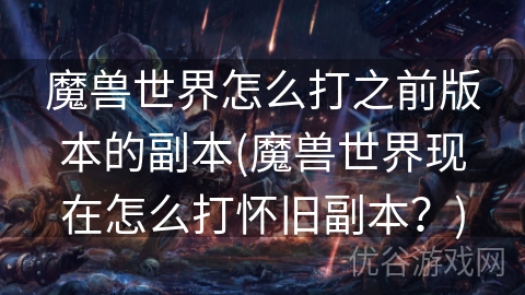 魔兽世界怎么打之前版本的副本(魔兽世界现在怎么打怀旧副本？)