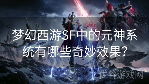 梦幻西游SF中的元神系统有哪些奇妙效果？