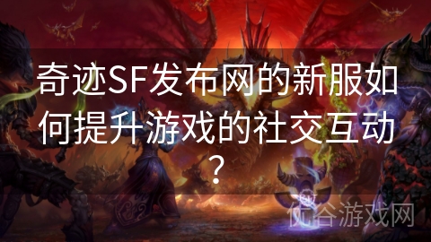 奇迹SF发布网的新服如何提升游戏的社交互动？