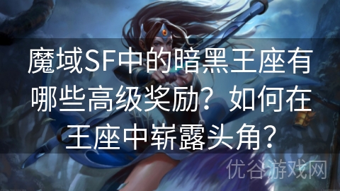 魔域SF中的暗黑王座有哪些高级奖励？如何在王座中崭露头角？