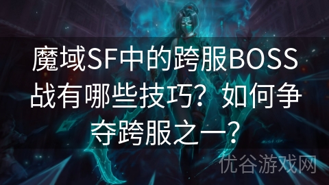 魔域SF中的跨服BOSS战有哪些技巧？如何争夺跨服之一？