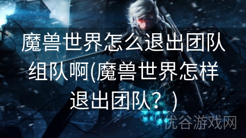 魔兽世界怎么退出团队组队啊(魔兽世界怎样退出团队？)