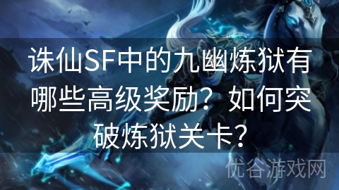 诛仙SF中的九幽炼狱有哪些高级奖励？如何突破炼狱关卡？