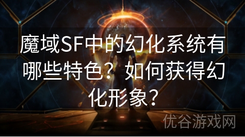 魔域SF中的幻化系统有哪些特色？如何获得幻化形象？