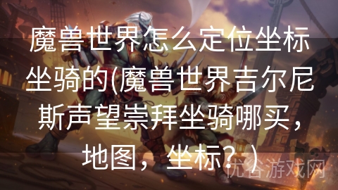 魔兽世界怎么定位坐标坐骑的(魔兽世界吉尔尼斯声望崇拜坐骑哪买，地图，坐标？)