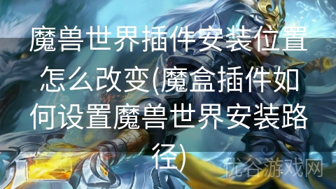 魔兽世界插件安装位置怎么改变(魔盒插件如何设置魔兽世界安装路径)