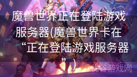 魔兽世界正在登陆游戏服务器(魔兽世界卡在“正在登陆游戏服务器”)