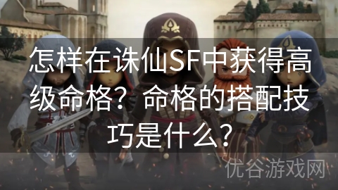 怎样在诛仙SF中获得高级命格？命格的搭配技巧是什么？