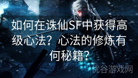 如何在诛仙SF中获得高级心法？心法的修炼有何秘籍？