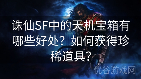 诛仙SF中的天机宝箱有哪些好处？如何获得珍稀道具？