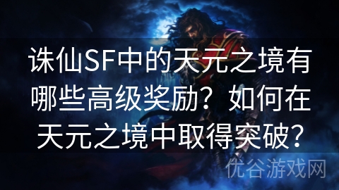 诛仙SF中的天元之境有哪些高级奖励？如何在天元之境中取得突破？