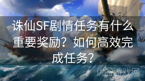 诛仙SF剧情任务有什么重要奖励？如何高效完成任务？