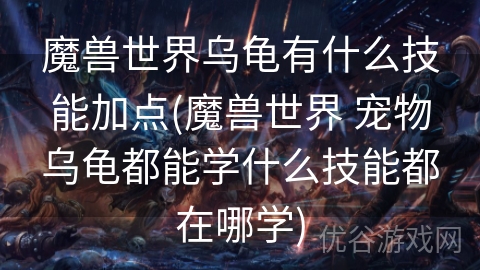 魔兽世界乌龟有什么技能加点(魔兽世界 宠物乌龟都能学什么技能都在哪学)