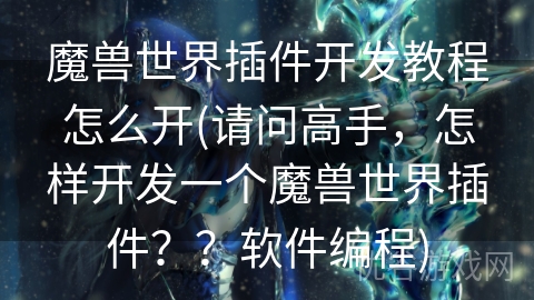 魔兽世界插件开发教程怎么开(请问高手，怎样开发一个魔兽世界插件？？软件编程)