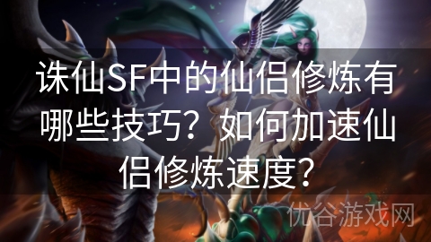 诛仙SF中的仙侣修炼有哪些技巧？如何加速仙侣修炼速度？