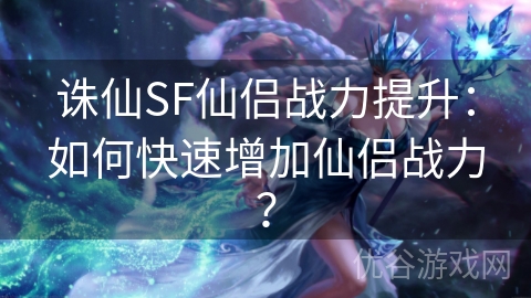 诛仙SF仙侣战力提升：如何快速增加仙侣战力？