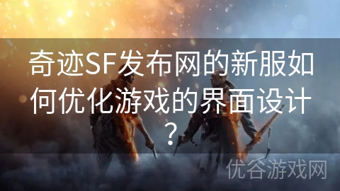 奇迹SF发布网的新服如何优化游戏的界面设计？