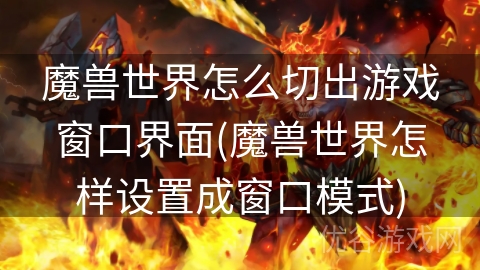 魔兽世界怎么切出游戏窗口界面(魔兽世界怎样设置成窗口模式)