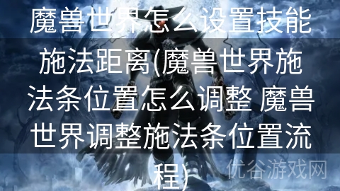 魔兽世界怎么设置技能施法距离(魔兽世界施法条位置怎么调整 魔兽世界调整施法条位置流程)