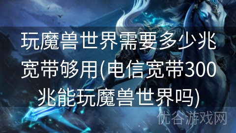 玩魔兽世界需要多少兆宽带够用(电信宽带300兆能玩魔兽世界吗)