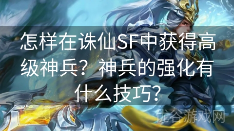 怎样在诛仙SF中获得高级神兵？神兵的强化有什么技巧？