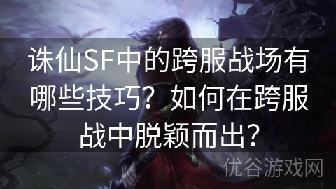 诛仙SF中的跨服战场有哪些技巧？如何在跨服战中脱颖而出？