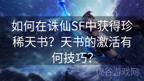 如何在诛仙SF中获得珍稀天书？天书的激活有何技巧？