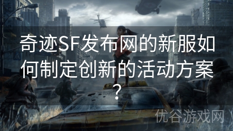 奇迹SF发布网的新服如何制定创新的活动方案？