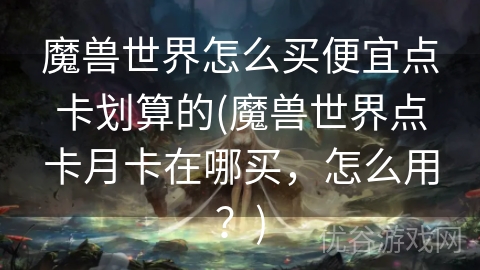 魔兽世界怎么买便宜点卡划算的(魔兽世界点卡月卡在哪买，怎么用？)