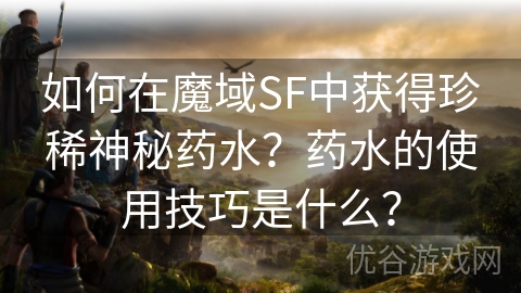 如何在魔域SF中获得珍稀神秘药水？药水的使用技巧是什么？