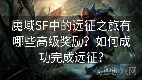 魔域SF中的远征之旅有哪些高级奖励？如何成功完成远征？