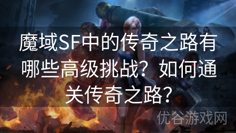 魔域SF中的传奇之路有哪些高级挑战？如何通关传奇之路？