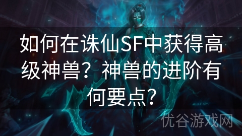 如何在诛仙SF中获得高级神兽？神兽的进阶有何要点？