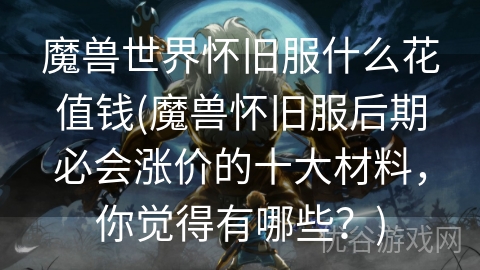 魔兽世界怀旧服什么花值钱(魔兽怀旧服后期必会涨价的十大材料，你觉得有哪些？)