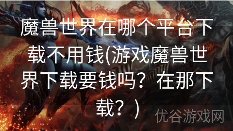 魔兽世界在哪个平台下载不用钱(游戏魔兽世界下载要钱吗？在那下载？)