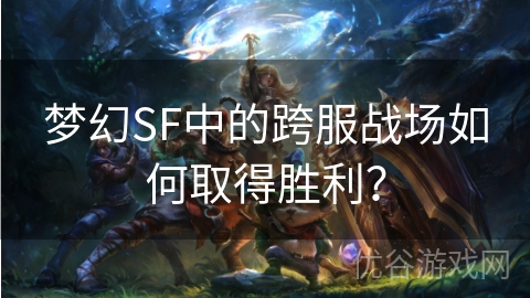 梦幻SF中的跨服战场如何取得胜利？