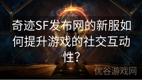 奇迹SF发布网的新服如何提升游戏的社交互动性？