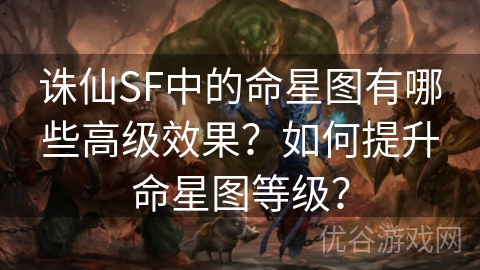 诛仙SF中的命星图有哪些高级效果？如何提升命星图等级？