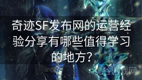 奇迹SF发布网的运营经验分享有哪些值得学习的地方？