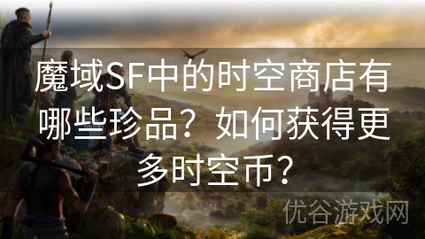 魔域SF中的时空商店有哪些珍品？如何获得更多时空币？