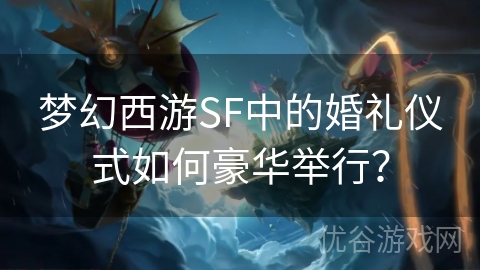 梦幻西游SF中的婚礼仪式如何豪华举行？