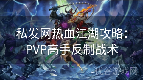 私发网热血江湖攻略：PVP高手反制战术