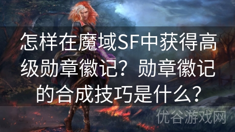 怎样在魔域SF中获得高级勋章徽记？勋章徽记的合成技巧是什么？